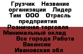 Грузчик › Название организации ­ Лидер Тим, ООО › Отрасль предприятия ­ Розничная торговля › Минимальный оклад ­ 12 000 - Все города Работа » Вакансии   . Ивановская обл.